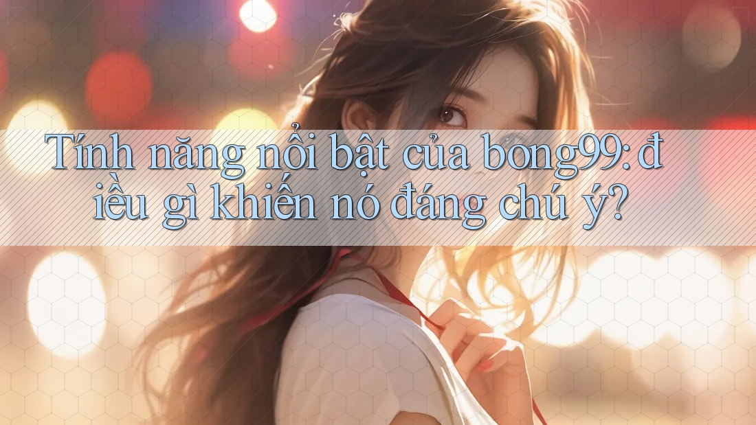 Tính năng nổi bật của bong99: điều gì khiến nó đáng chú ý? Tính năng nổi bật của bong99: điều gì khiến nó đáng chú ý?