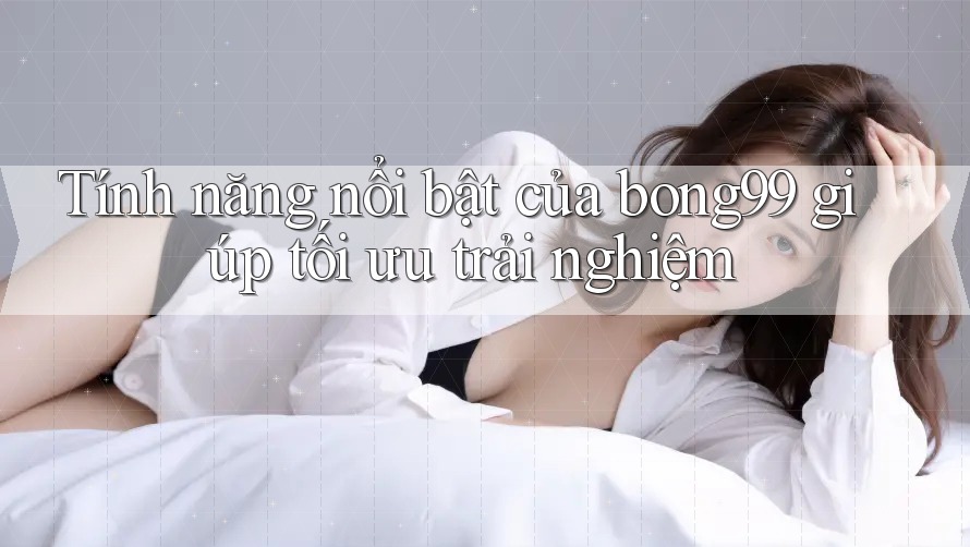 Tính năng nổi bật của bong99 giúp tối ưu trải nghiệm Tính năng nổi bật của bong99 giúp tối ưu trải nghiệm
