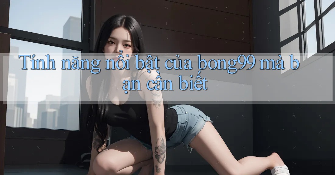Tính năng nổi bật của bong99 mà bạn cần biết