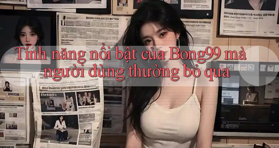 Tính năng nổi bật của Bong99 mà người dùng thường bỏ qua Tính năng nổi bật của Bong99 mà người dùng thường bỏ qua