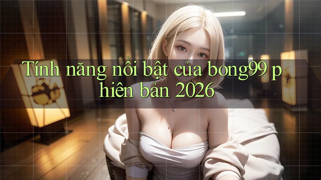 Tính năng nổi bật của bong99 phiên bản 2026
