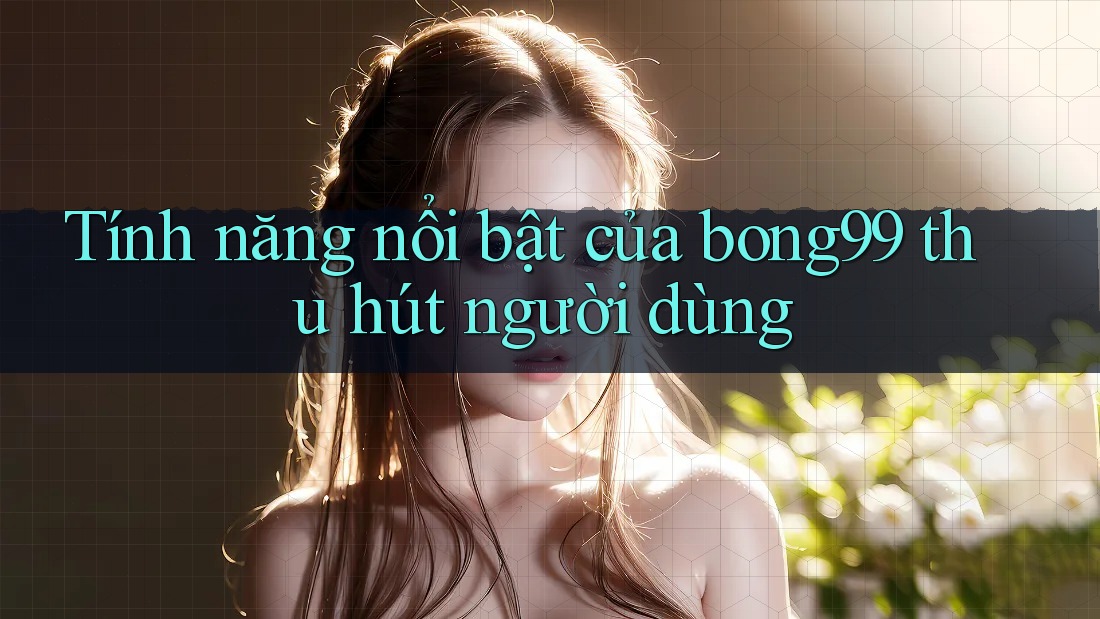 Tính năng nổi bật của bong99 thu hút người dùng