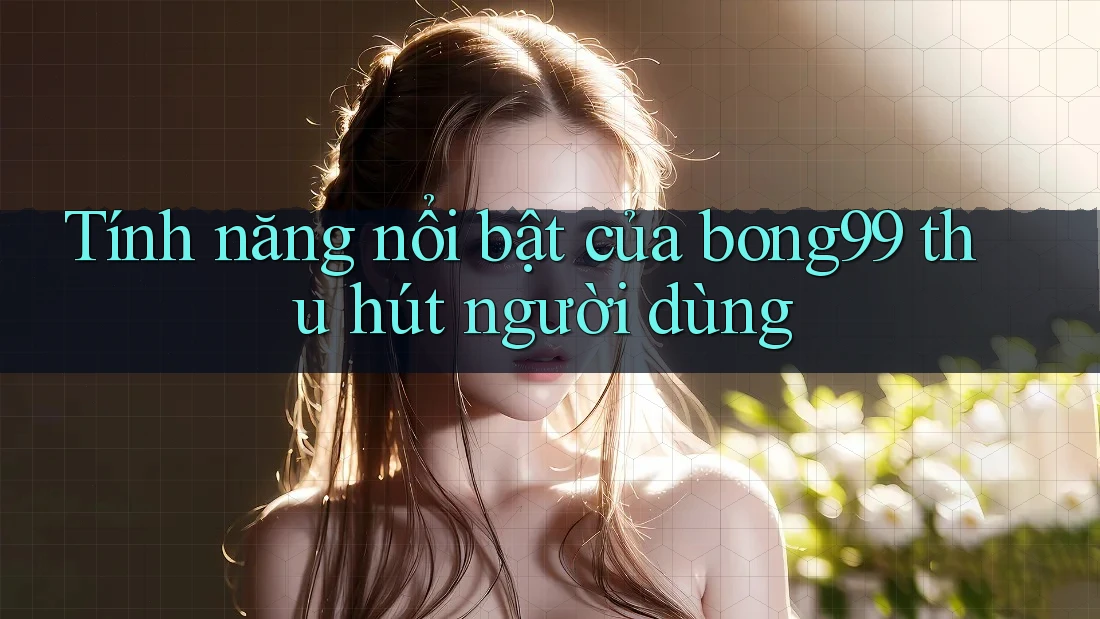 Tính năng nổi bật của bong99 thu hút người dùng Tính năng nổi bật của bong99 thu hút người dùng