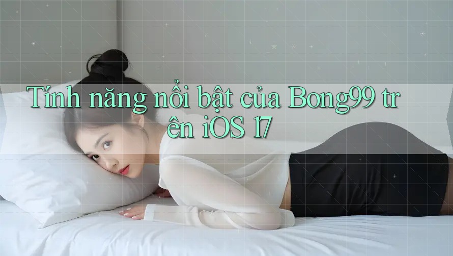 Tính năng nổi bật của bong99 trên iOS 17
