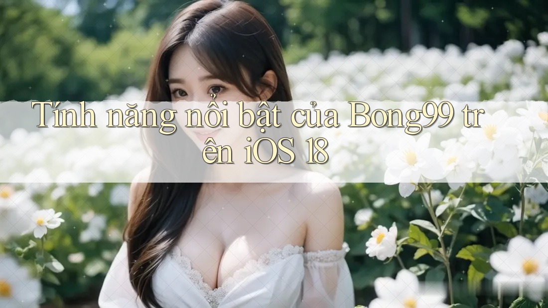 Tính năng nổi bật của Bong99 trên iOS 18 Tính năng nổi bật của Bong99 trên iOS 18