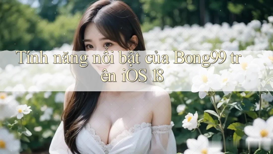 Tính năng nổi bật của Bong99 trên iOS 18