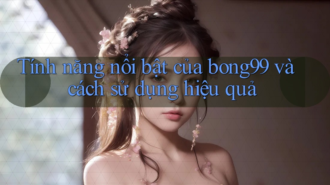 Tính năng nổi bật của bong99 và cách sử dụng hiệu quả