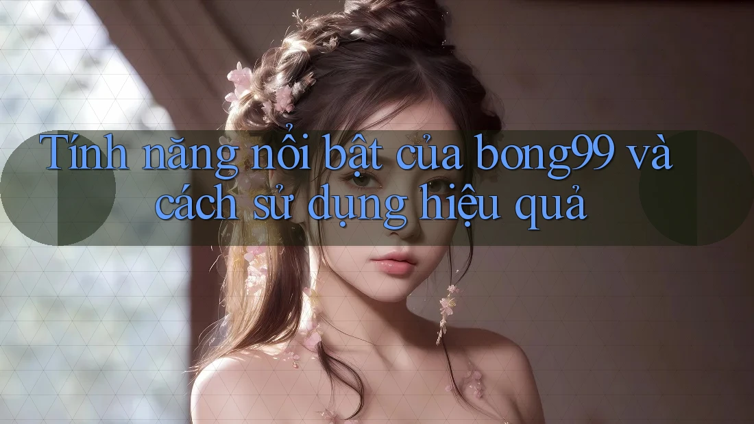 Tính năng nổi bật của bong99 và cách sử dụng hiệu quả