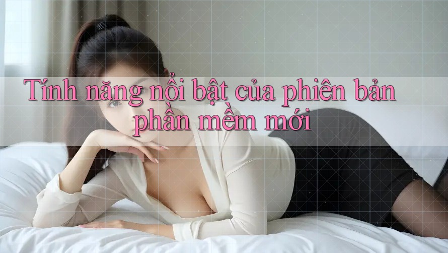 Tính năng nổi bật của phiên bản phần mềm mới Tính năng nổi bật của phiên bản phần mềm mới