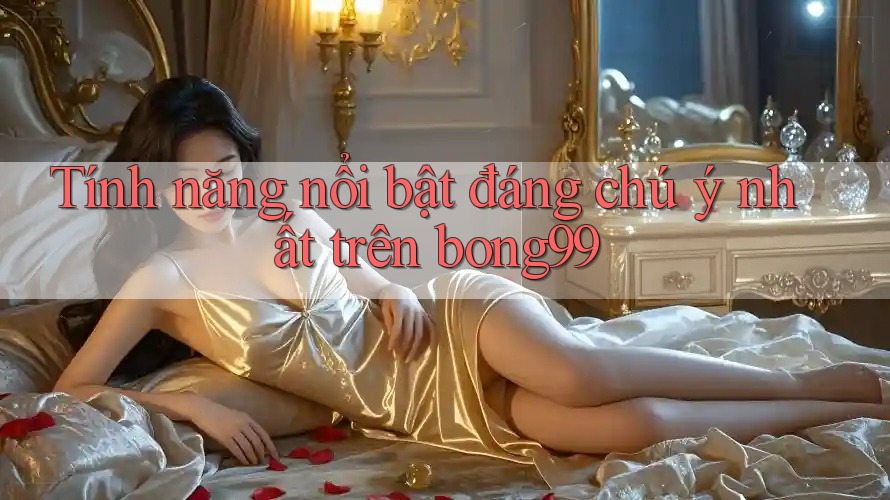 Tính năng nổi bật đáng chú ý nhất trên bong99