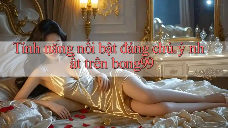Tính năng nổi bật đáng chú ý nhất trên bong99 Tính năng nổi bật đáng chú ý nhất trên bong99