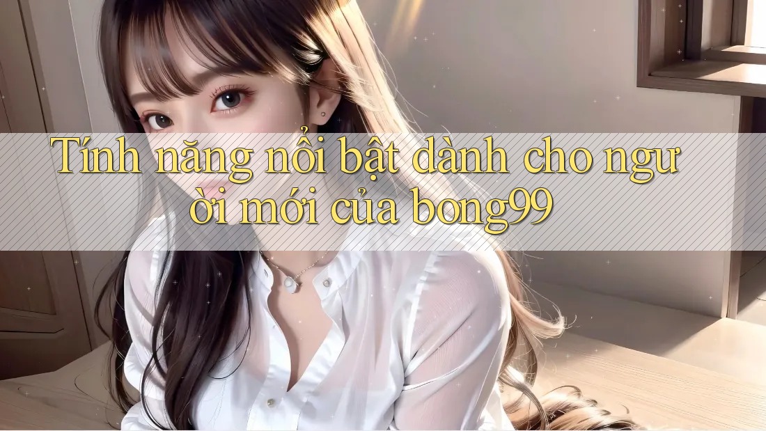 Tính năng nổi bật dành cho người mới của bong99
