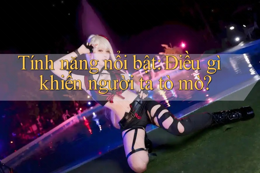 Tính năng nổi bật: Điều gì khiến người ta tò mò? Tính năng nổi bật: Điều gì khiến người ta tò mò?