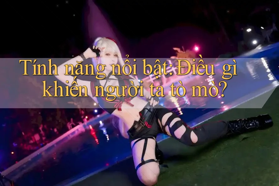 Tính năng nổi bật: Điều gì khiến người ta tò mò? Tính năng nổi bật: Điều gì khiến người ta tò mò?