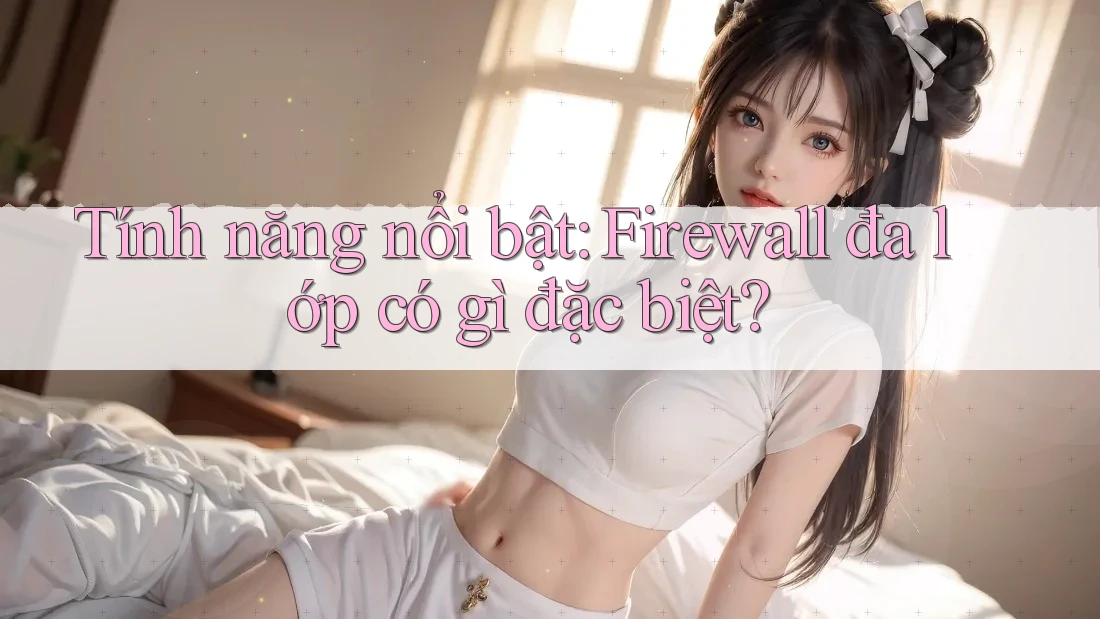 Tính năng nổi bật: Firewall đa lớp có gì đặc biệt?