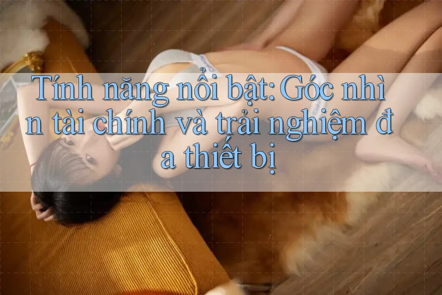 Tính năng nổi bật: Góc nhìn tài chính và trải nghiệm đa thiết bị
