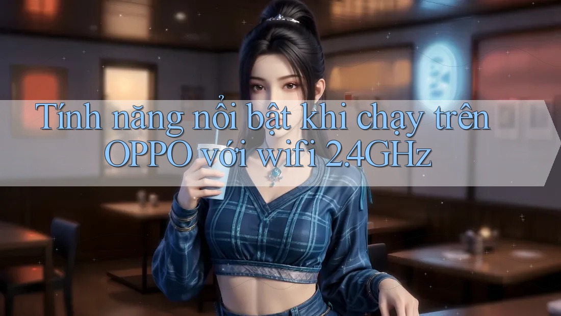 Tính năng nổi bật khi chạy trên OPPO với wifi 2. 4GHz Tính năng nổi bật khi chạy trên OPPO với wifi 2. 4GHz