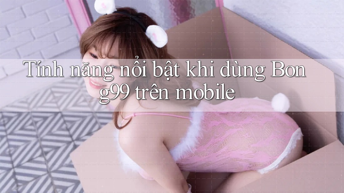 Tính năng nổi bật khi dùng Bong99 trên mobile