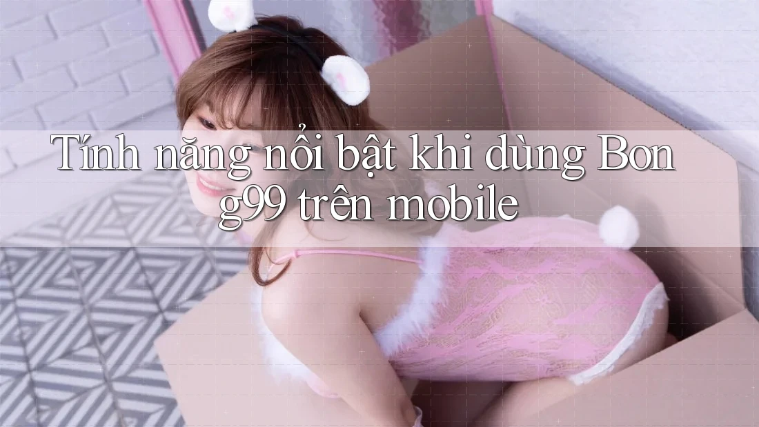 Tính năng nổi bật khi dùng Bong99 trên mobile