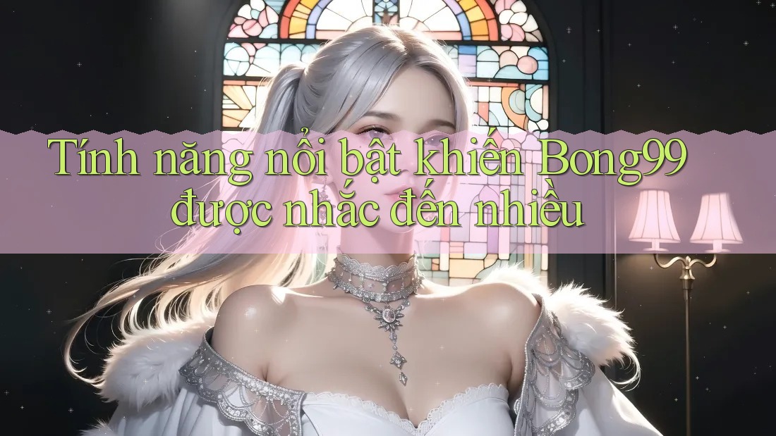 Tính năng nổi bật khiến Bong99 được nhắc đến nhiều