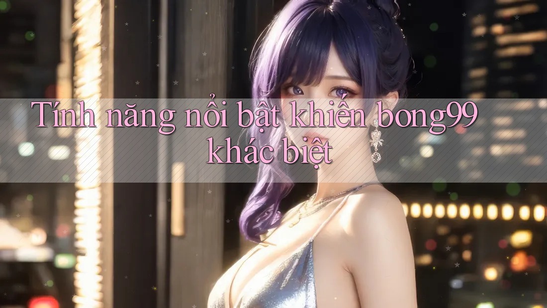 Tính năng nổi bật khiến bong99 khác biệt