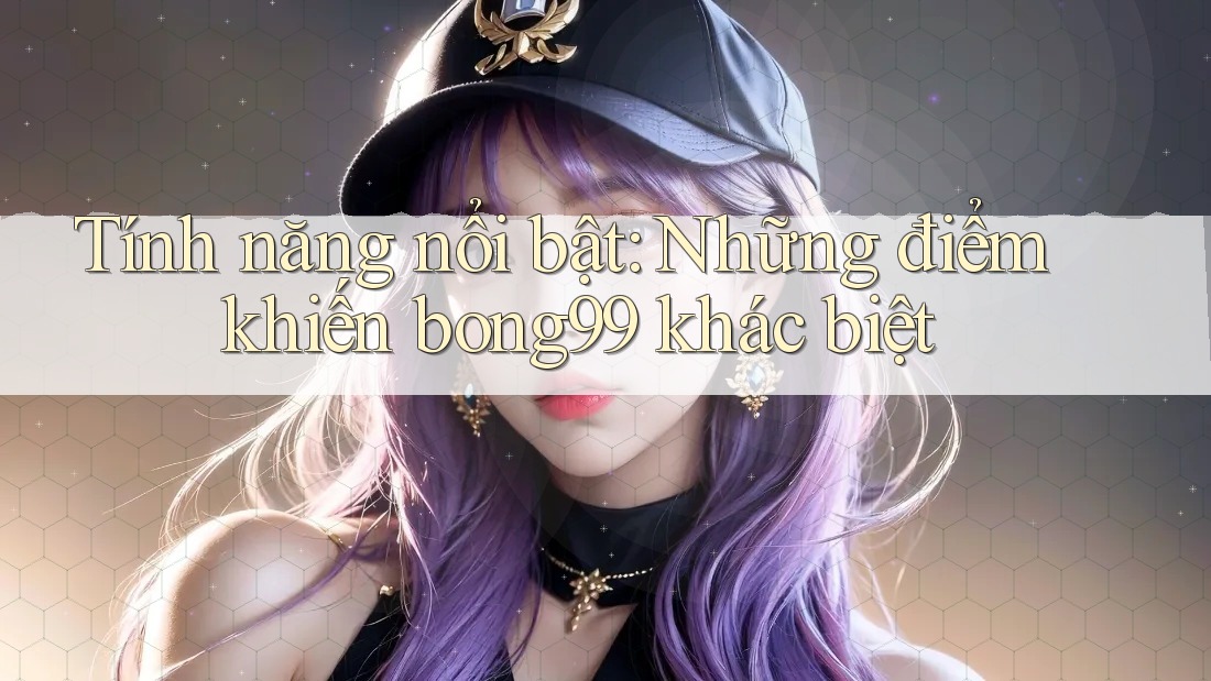 Tính năng nổi bật: Những điểm khiến bong99 khác biệt