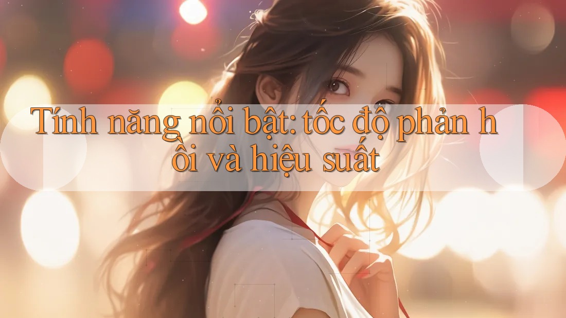 Tính năng nổi bật: tốc độ phản hồi và hiệu suất Tính năng nổi bật: tốc độ phản hồi và hiệu suất