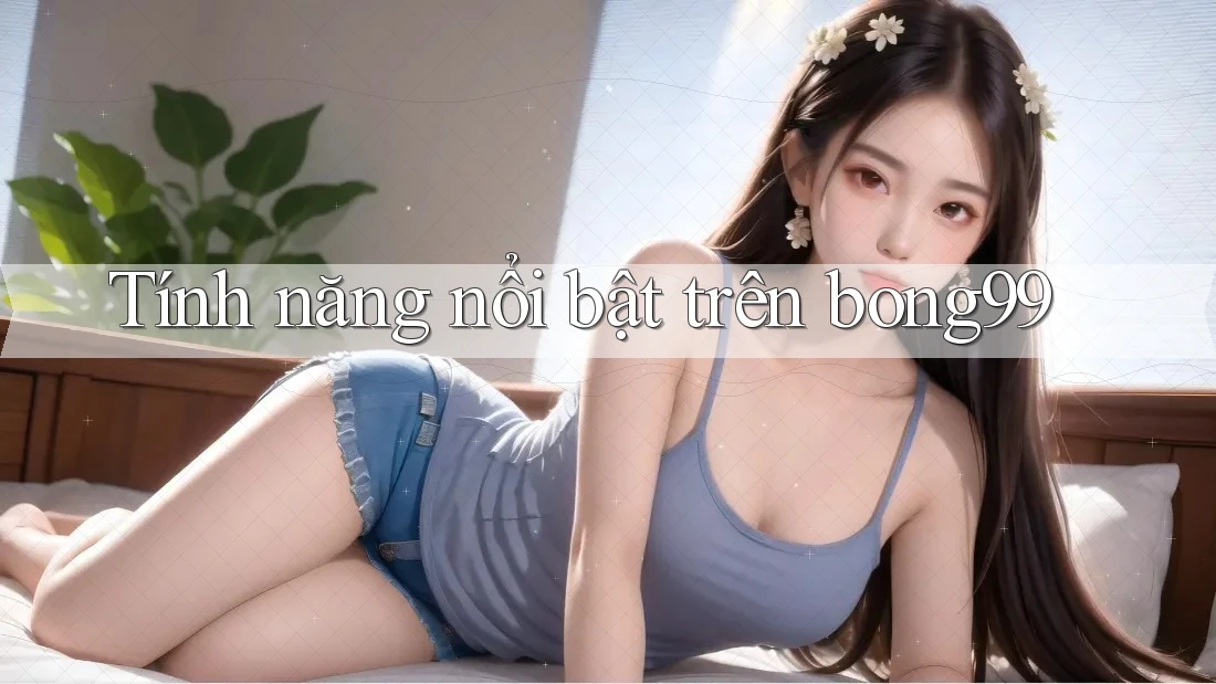 Tính năng nổi bật trên bong99