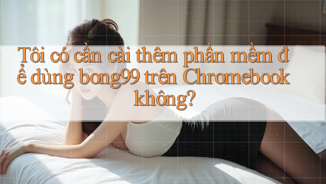 Tôi có cần cài thêm phần mềm để dùng bong99 trên Chromebook không?