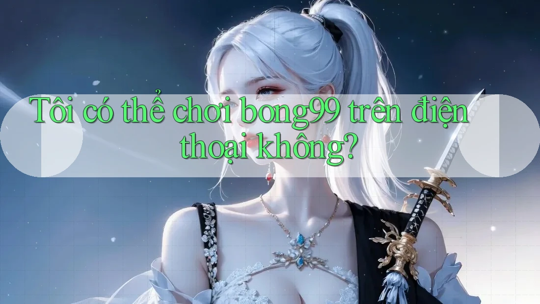 Tôi có thể chơi bong99 trên điện thoại không? Tôi có thể chơi bong99 trên điện thoại không?
