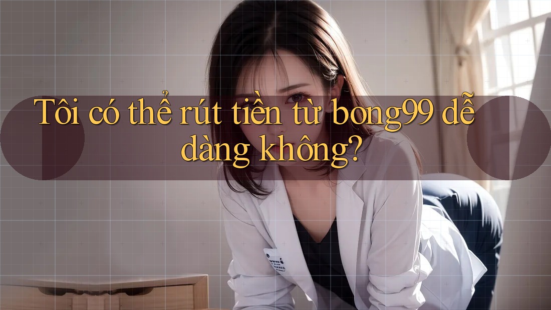 Tôi có thể rút tiền từ bong99 dễ dàng không?