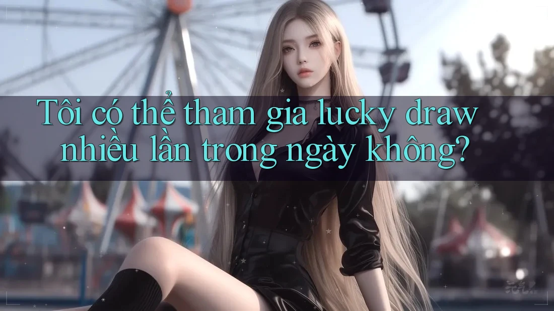 Tôi có thể tham gia lucky draw nhiều lần trong ngày không? Tôi có thể tham gia lucky draw nhiều lần trong ngày không?