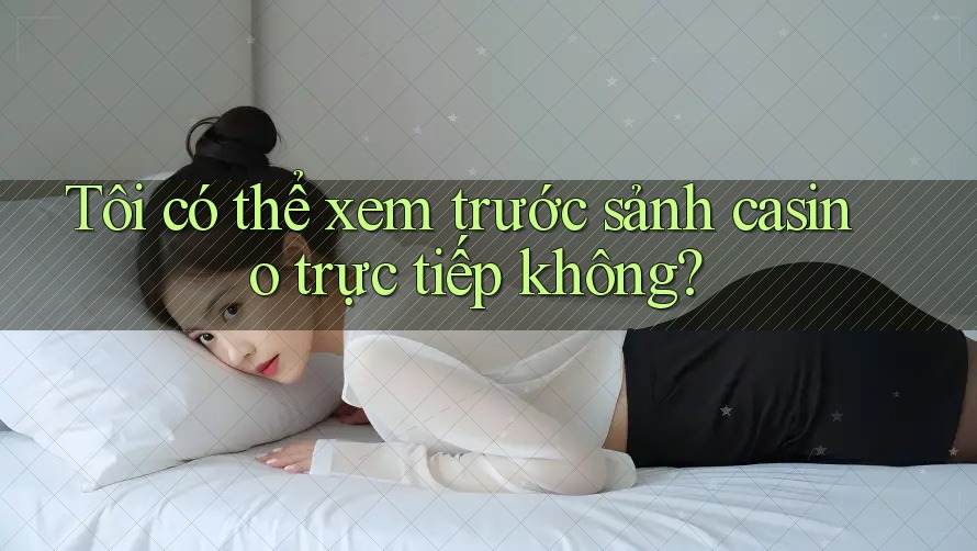 Tôi có thể xem trước sảnh casino trực tiếp không?