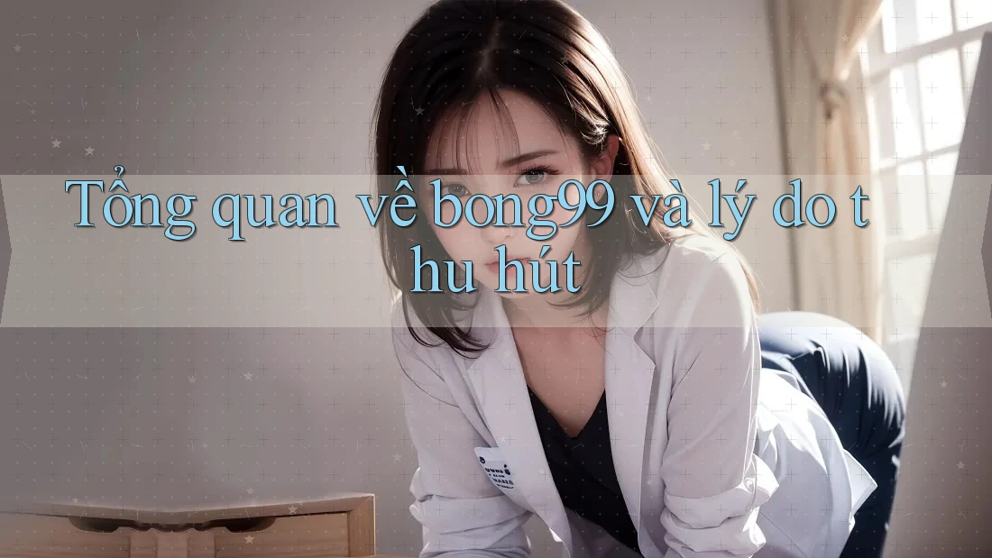 Tổng quan về bong99 và lý do thu hút Tổng quan về bong99 và lý do thu hút