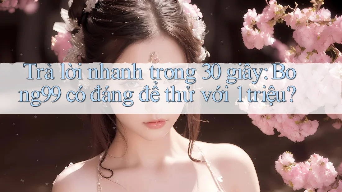 Trả lời nhanh trong 30 giây: Bong99 có đáng để thử với 1 triệu?