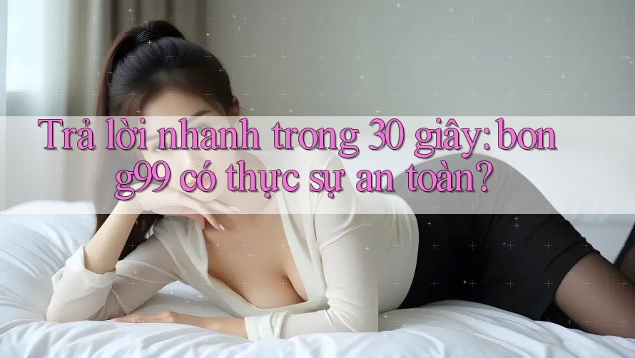 Trả lời nhanh trong 30 giây: bong99 có thực sự an toàn?