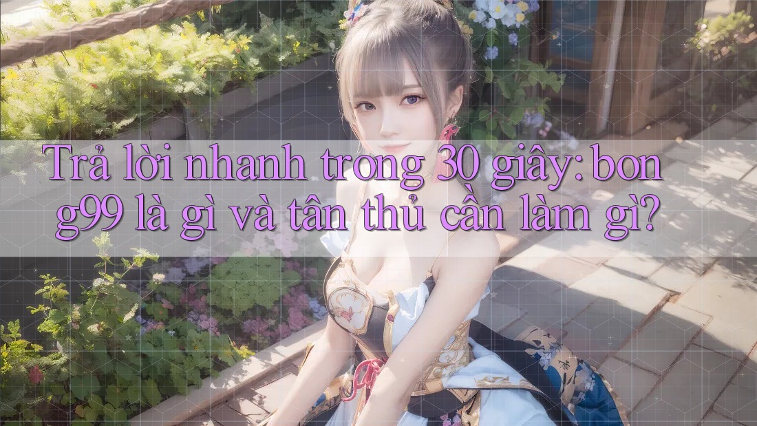 Trả lời nhanh trong 30 giây: bong99 là gì và tân thủ cần làm gì? Trả lời nhanh trong 30 giây: bong99 là gì và tân thủ cần làm gì?