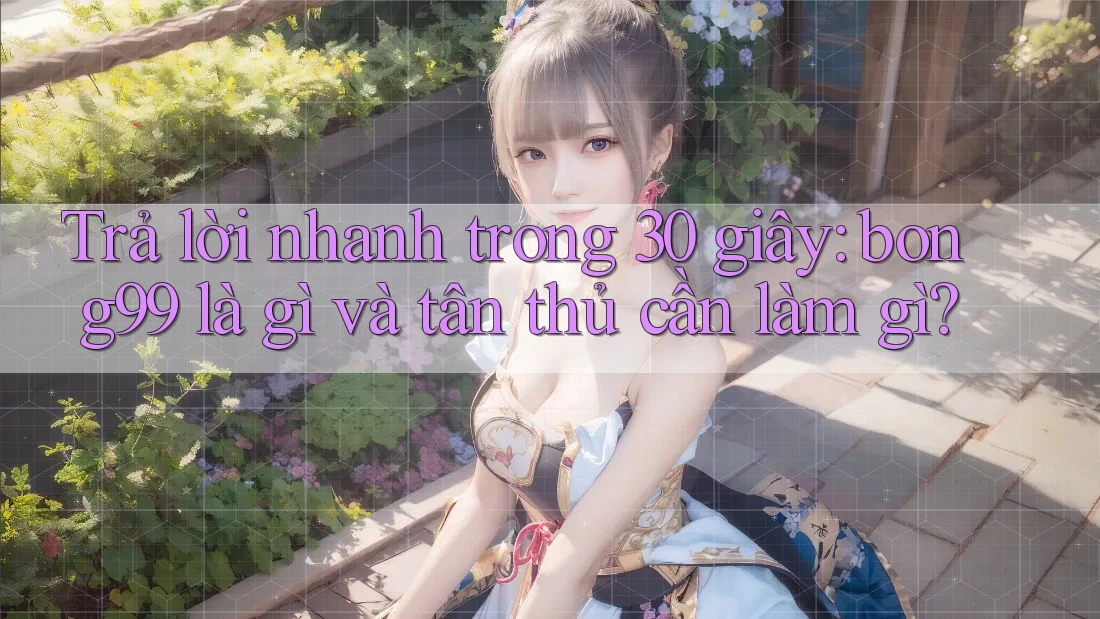 Trả lời nhanh trong 30 giây: bong99 là gì và tân thủ cần làm gì?