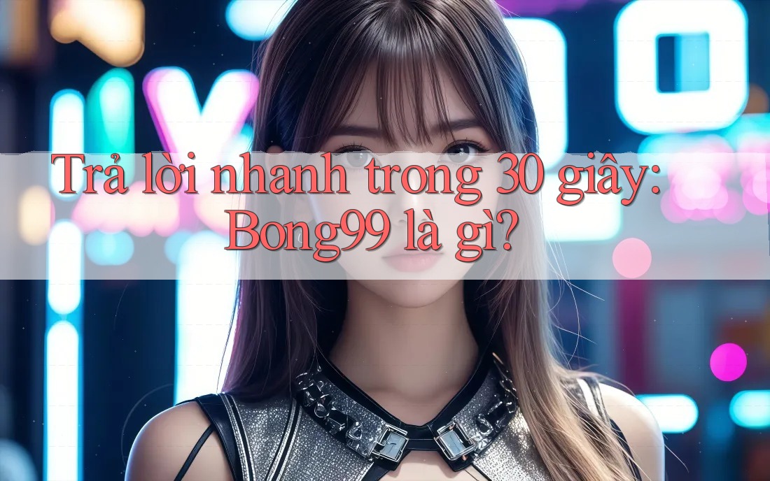 Trả lời nhanh trong 30 giây: bong99 là gì?