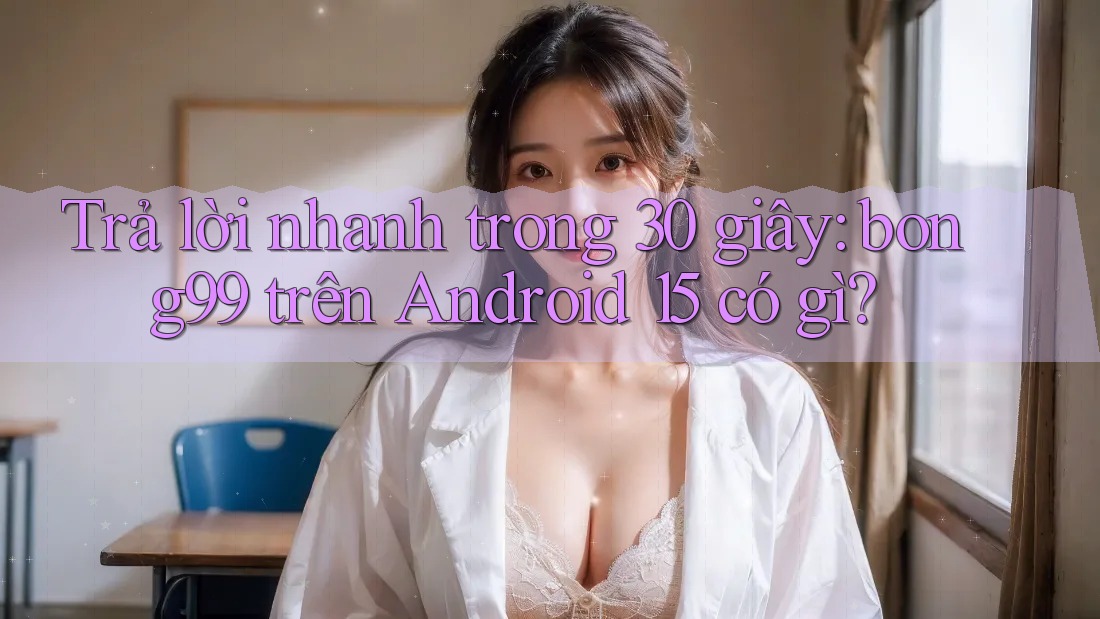 Trả lời nhanh trong 30 giây: bong99 trên Android 15 có gì? Trả lời nhanh trong 30 giây: bong99 trên Android 15 có gì?