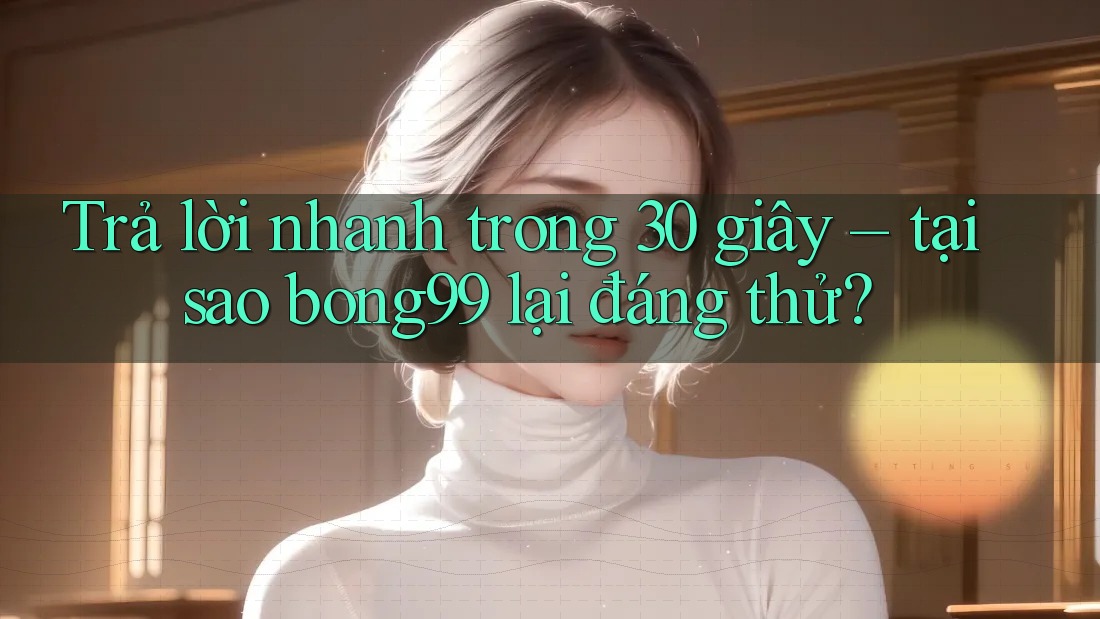 Trả lời nhanh trong 30 giây – tại sao bong99 lại đáng thử?