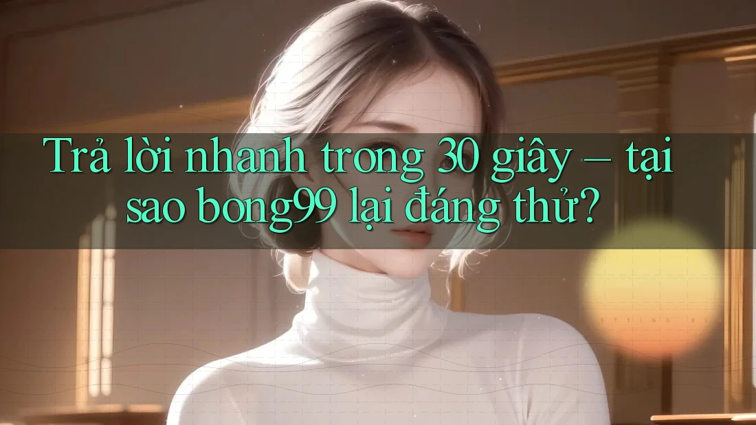 Trả lời nhanh trong 30 giây – tại sao bong99 lại đáng thử?