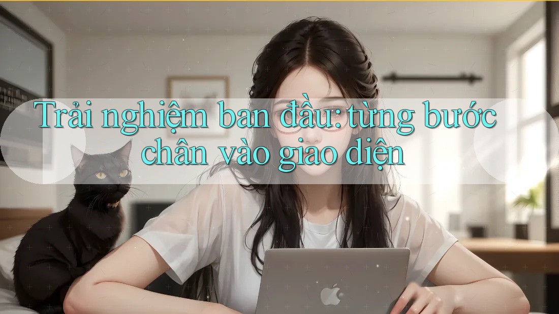 Trải nghiệm ban đầu: từng bước chân vào giao diện