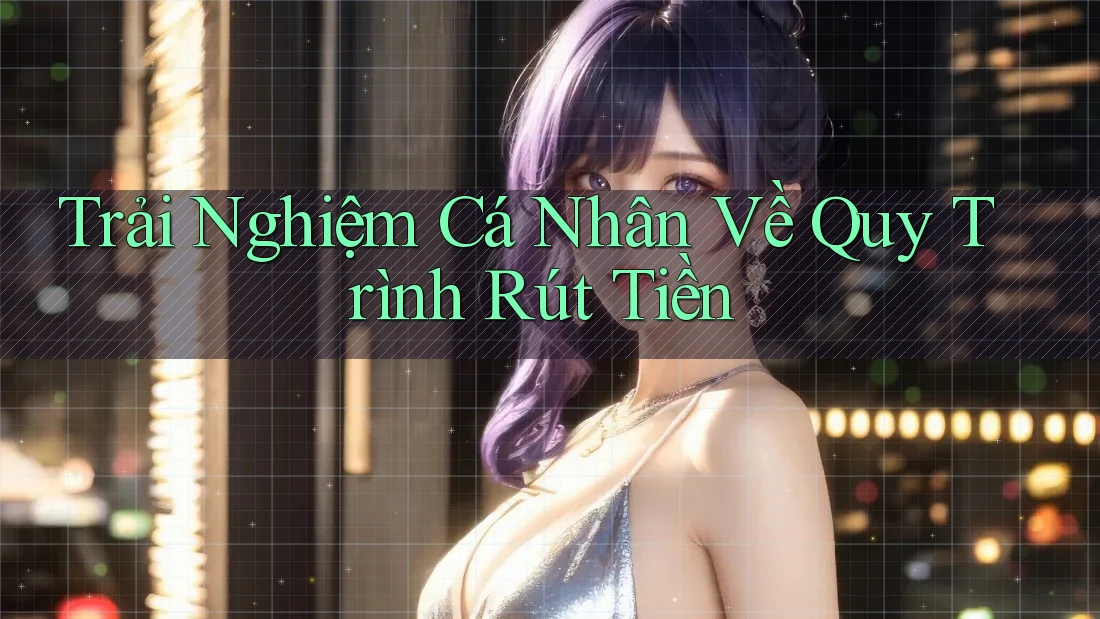 Trải Nghiệm Cá Nhân Về Quy Trình Rút Tiền
