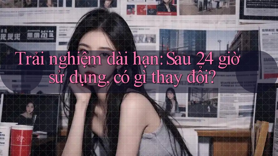 Trải nghiệm dài hạn: Sau 24 giờ sử dụng, có gì thay đổi? Trải nghiệm dài hạn: Sau 24 giờ sử dụng, có gì thay đổi?