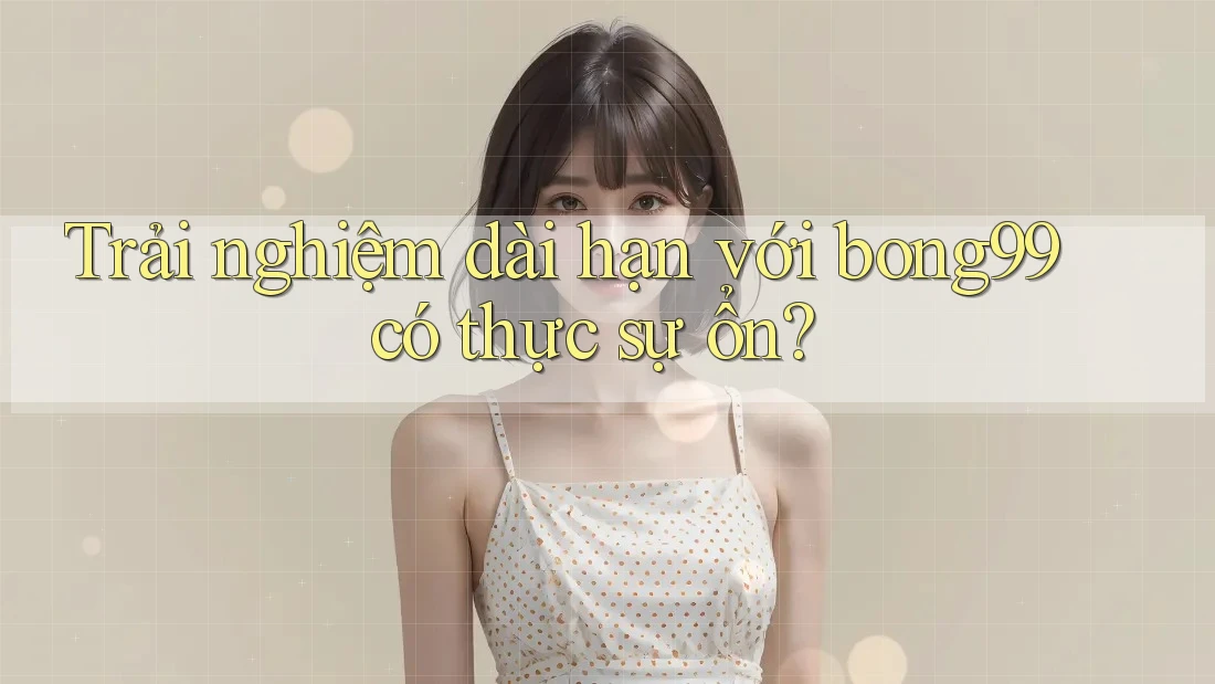 Trải nghiệm dài hạn với bong99 có thực sự ổn?
