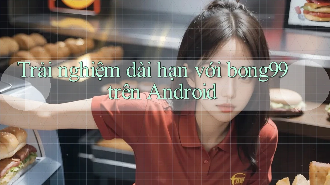 Trải nghiệm dài hạn với bong99 trên Android