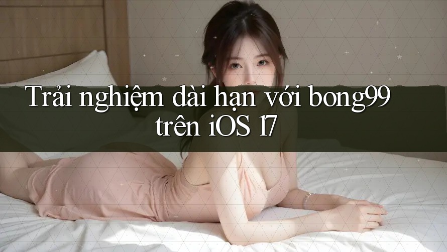 Trải nghiệm dài hạn với bong99 trên iOS 17 Trải nghiệm dài hạn với bong99 trên iOS 17
