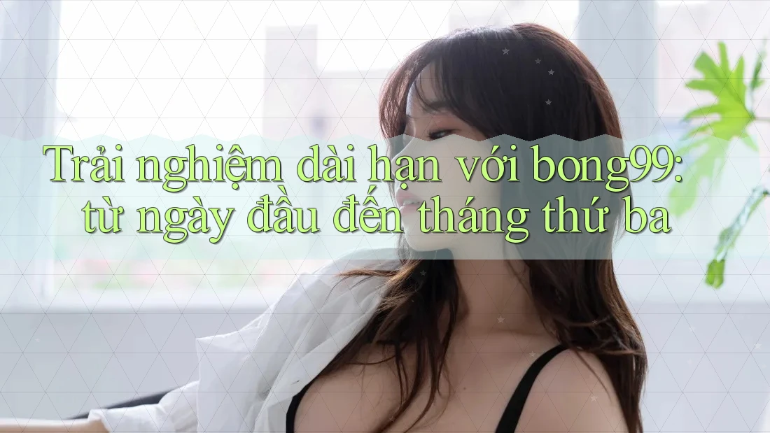 Trải nghiệm dài hạn với bong99: từ ngày đầu đến tháng thứ ba Trải nghiệm dài hạn với bong99: từ ngày đầu đến tháng thứ ba