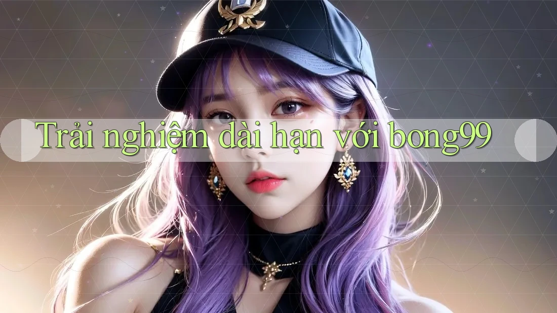 Trải nghiệm dài hạn với bong99